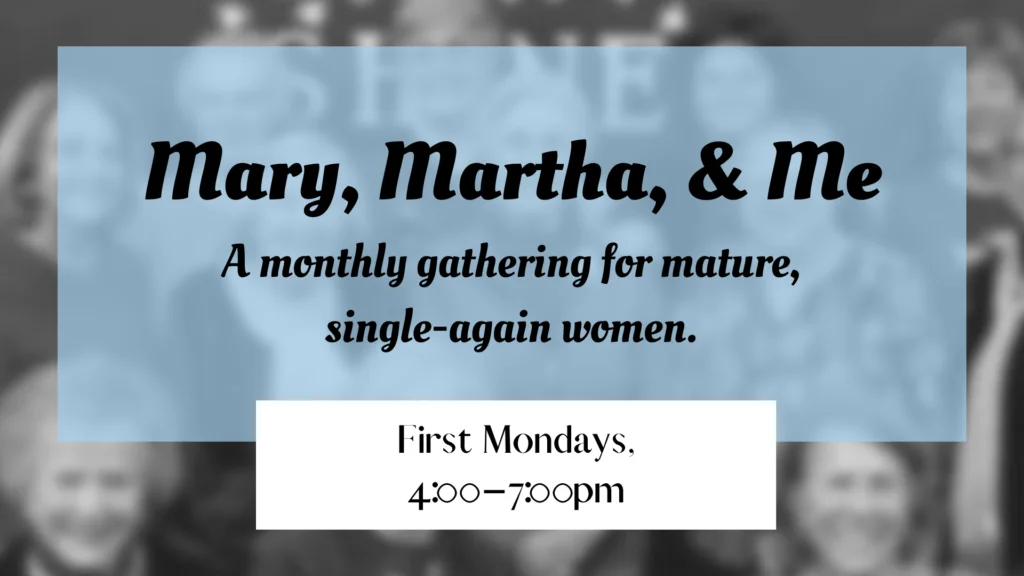 Graphic that says: Mary, Martha, & Me. A monthly gathering for mature, single-again women. First Mondays, 4:00-7:00pm."
